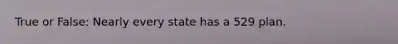 True or False: Nearly every state has a 529 plan.