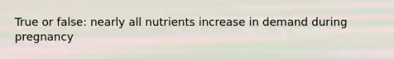 True or false: nearly all nutrients increase in demand during pregnancy