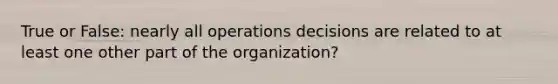 True or False: nearly all operations decisions are related to at least one other part of the organization?