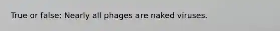 True or false: Nearly all phages are naked viruses.