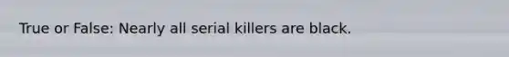 True or False: Nearly all serial killers are black.