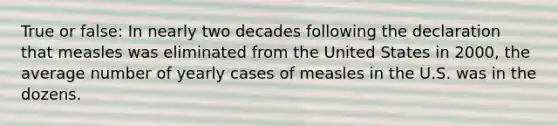 True or false: In nearly two decades following the declaration that measles was eliminated from the United States in 2000, the average number of yearly cases of measles in the U.S. was in the dozens.