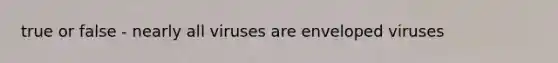 true or false - nearly all viruses are enveloped viruses