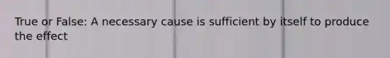 True or False: A necessary cause is sufficient by itself to produce the effect