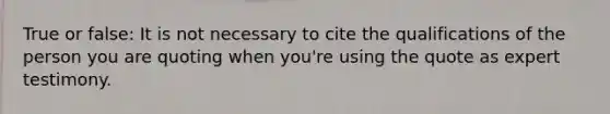 True or false: It is not necessary to cite the qualifications of the person you are quoting when you're using the quote as expert testimony.