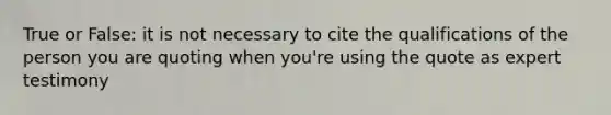 True or False: it is not necessary to cite the qualifications of the person you are quoting when you're using the quote as expert testimony