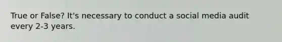 True or False? It's necessary to conduct a social media audit every 2-3 years.