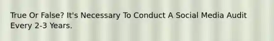 True Or False? It's Necessary To Conduct A Social Media Audit Every 2-3 Years.