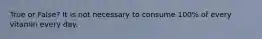 True or False? It is not necessary to consume 100% of every vitamin every day.