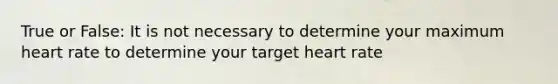 True or False: It is not necessary to determine your maximum heart rate to determine your target heart rate