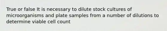 True or false It is necessary to dilute stock cultures of microorganisms and plate samples from a number of dilutions to determine viable cell count