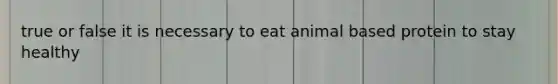 true or false it is necessary to eat animal based protein to stay healthy