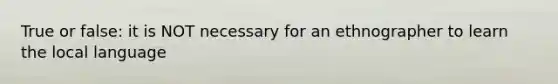 True or false: it is NOT necessary for an ethnographer to learn the local language