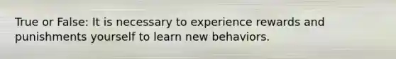 True or False: It is necessary to experience rewards and punishments yourself to learn new behaviors.