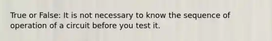 True or False: It is not necessary to know the sequence of operation of a circuit before you test it.