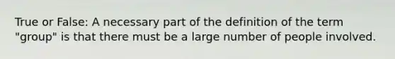 True or False: A necessary part of the definition of the term "group" is that there must be a large number of people involved.