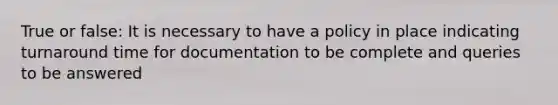 True or false: It is necessary to have a policy in place indicating turnaround time for documentation to be complete and queries to be answered