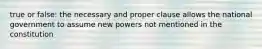 true or false: the necessary and proper clause allows the national government to assume new powers not mentioned in the constitution