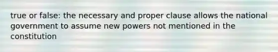 true or false: the necessary and proper clause allows the national government to assume new powers not mentioned in the constitution