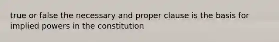 true or false the necessary and proper clause is the basis for implied powers in the constitution