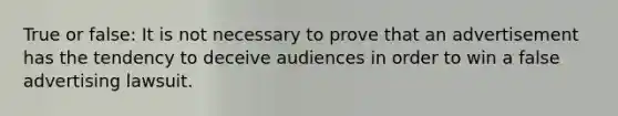 True or false: It is not necessary to prove that an advertisement has the tendency to deceive audiences in order to win a false advertising lawsuit.