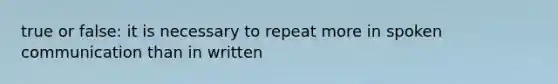 true or false: it is necessary to repeat more in spoken communication than in written