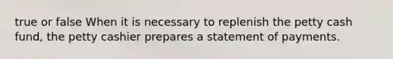 true or false When it is necessary to replenish the petty cash fund, the petty cashier prepares a statement of payments.