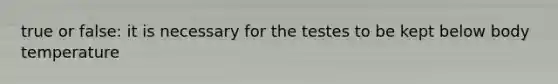 true or false: it is necessary for the testes to be kept below body temperature