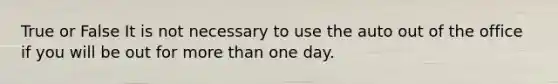 True or False It is not necessary to use the auto out of the office if you will be out for more than one day.