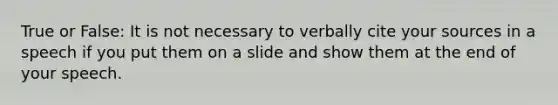 True or False: It is not necessary to verbally cite your sources in a speech if you put them on a slide and show them at the end of your speech.