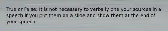 True or False: It is not necessary to verbally cite your sources in a speech if you put them on a slide and show them at the end of your speech