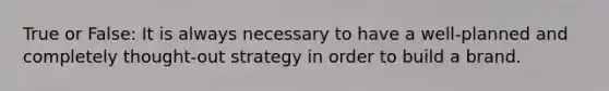 True or False: It is always necessary to have a well-planned and completely thought-out strategy in order to build a brand.