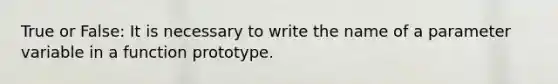 True or False: It is necessary to write the name of a parameter variable in a function prototype.