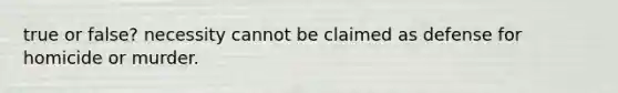 true or false? necessity cannot be claimed as defense for homicide or murder.