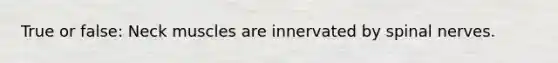 True or false: Neck muscles are innervated by spinal nerves.