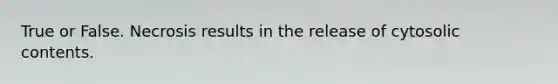 True or False. Necrosis results in the release of cytosolic contents.