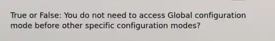 True or False: You do not need to access Global configuration mode before other specific configuration modes?