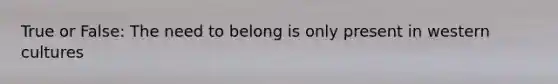 True or False: The need to belong is only present in western cultures