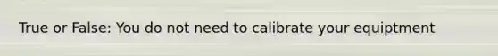 True or False: You do not need to calibrate your equiptment
