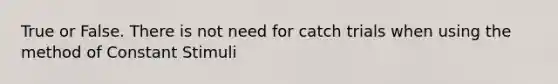 True or False. There is not need for catch trials when using the method of Constant Stimuli