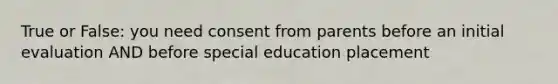 True or False: you need consent from parents before an initial evaluation AND before special education placement