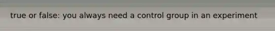 true or false: you always need a control group in an experiment