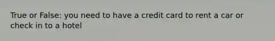 True or False: you need to have a credit card to rent a car or check in to a hotel