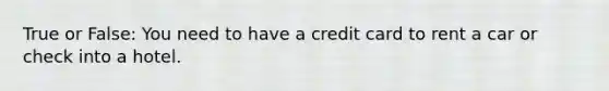 True or False: You need to have a credit card to rent a car or check into a hotel.