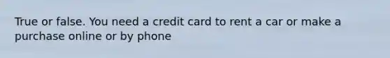 True or false. You need a credit card to rent a car or make a purchase online or by phone