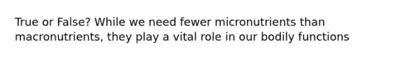 True or False? While we need fewer micronutrients than macronutrients, they play a vital role in our bodily functions