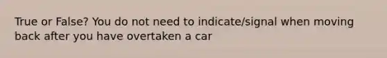 True or False? You do not need to indicate/signal when moving back after you have overtaken a car