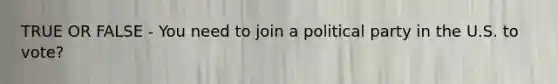 TRUE OR FALSE - You need to join a political party in the U.S. to vote?