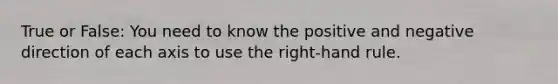 True or False: You need to know the positive and negative direction of each axis to use the right-hand rule.