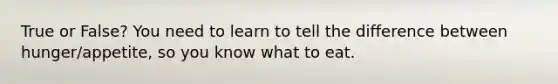 True or False? You need to learn to tell the difference between hunger/appetite, so you know what to eat.